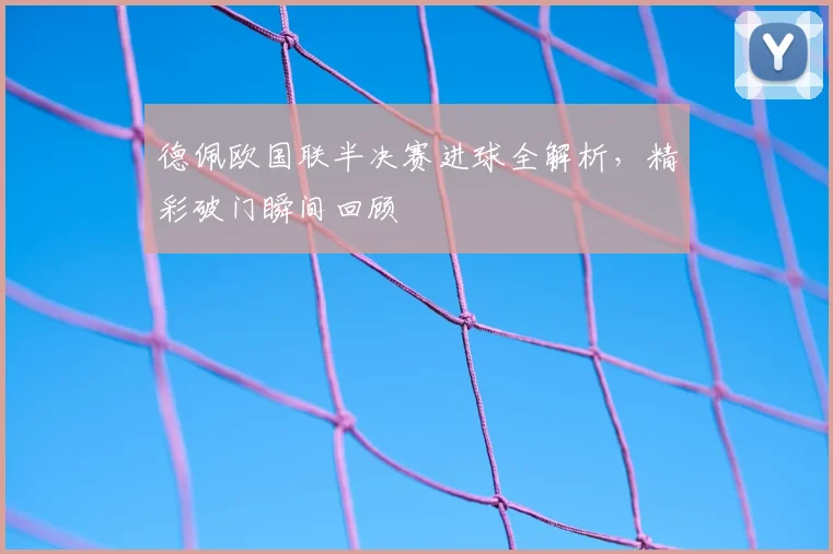 德佩欧国联半决赛进球全解析，精彩破门瞬间回顾