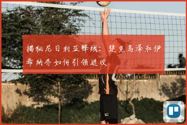 揭秘尼日利亚锋线：楚克乌泽和伊希纳乔如何引领进攻