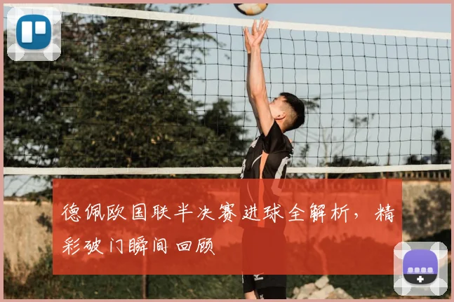 德佩欧国联半决赛进球全解析，精彩破门瞬间回顾