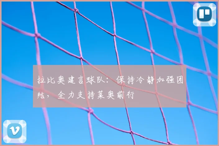拉比奥建言球队：保持冷静加强团结，全力支持莱奥前行