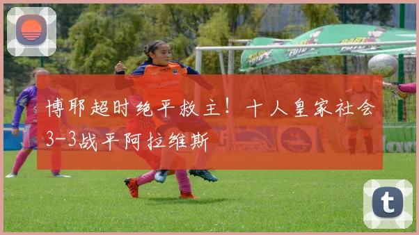 博耶超时绝平救主！十人皇家社会3-3战平阿拉维斯