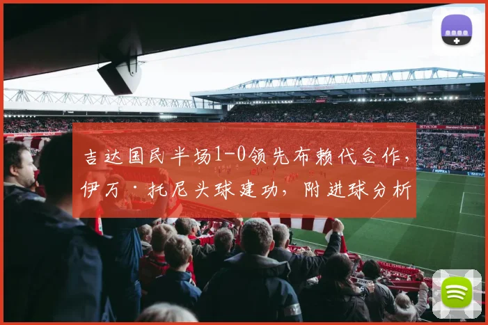 吉达国民半场1-0领先布赖代合作，伊万·托尼头球建功，附进球分析
