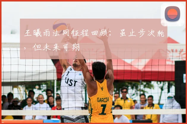 王曦雨法网征程回顾:虽止步次轮,但未来可期
