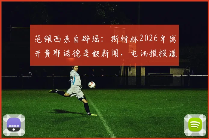 范佩西亲自辟谣：斯特林2026年离开费耶诺德是假新闻，电讯报报道不实