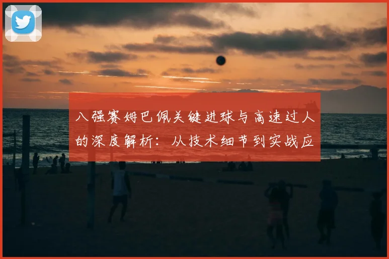 八强赛姆巴佩关键进球与高速过人的深度解析：从技术细节到实战应用