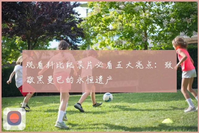 观看科比纪录片必看五大亮点:致敬黑曼巴的永恒遗产