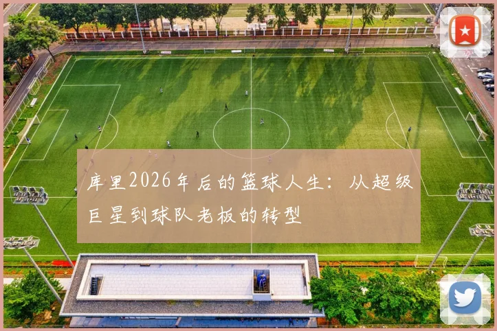 库里2026年后的篮球人生:从超级巨星到球队老板的转型