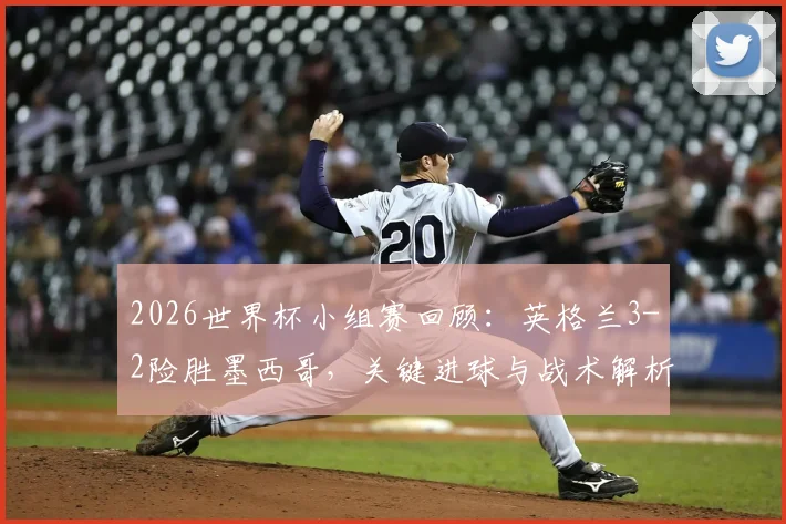 2026世界杯小组赛回顾：英格兰3-2险胜墨西哥，关键进球与战术解析
