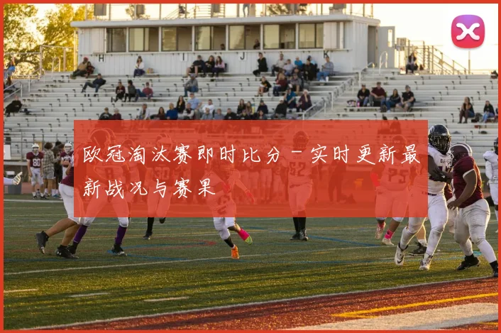 欧冠淘汰赛即时比分 - 实时更新最新战况与赛果