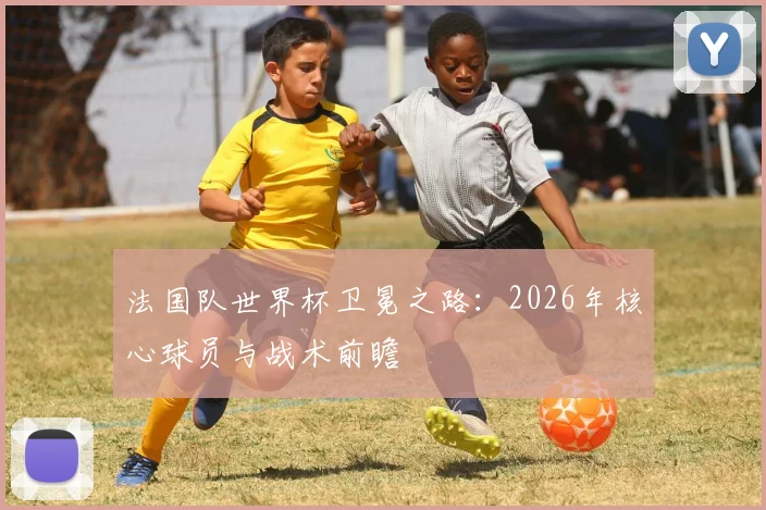 法国队世界杯卫冕之路：2026年核心球员与战术前瞻