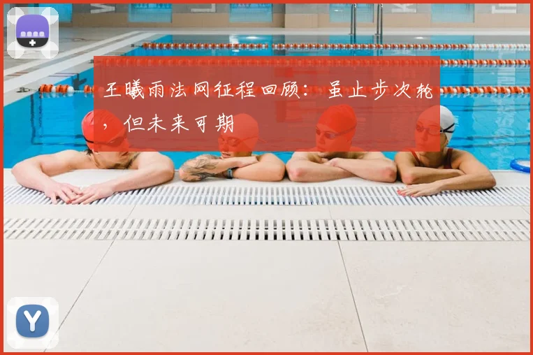 王曦雨法网征程回顾:虽止步次轮,但未来可期