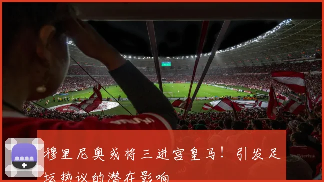 穆里尼奥或将三进宫皇马！引发足坛热议的潜在影响