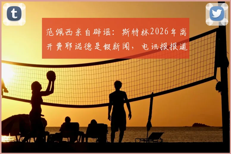 范佩西亲自辟谣：斯特林2026年离开费耶诺德是假新闻，电讯报报道不实