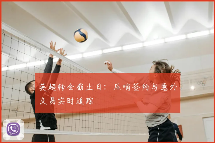 英超转会截止日：压哨签约与意外交易实时追踪