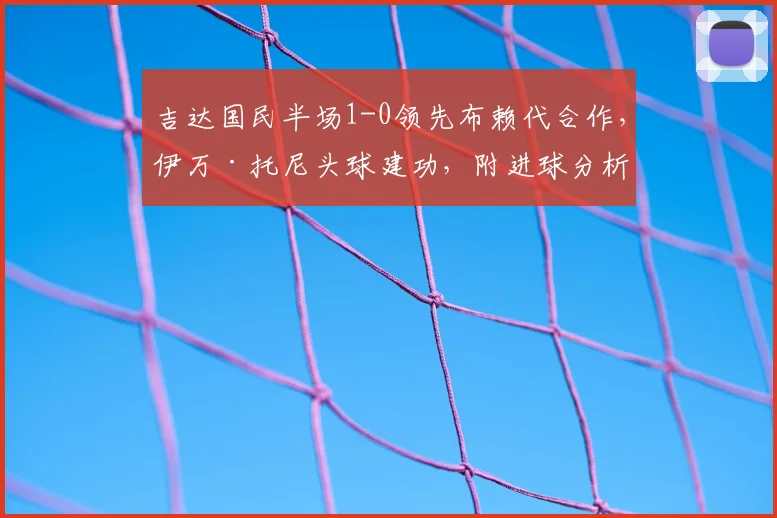 吉达国民半场1-0领先布赖代合作，伊万·托尼头球建功，附进球分析