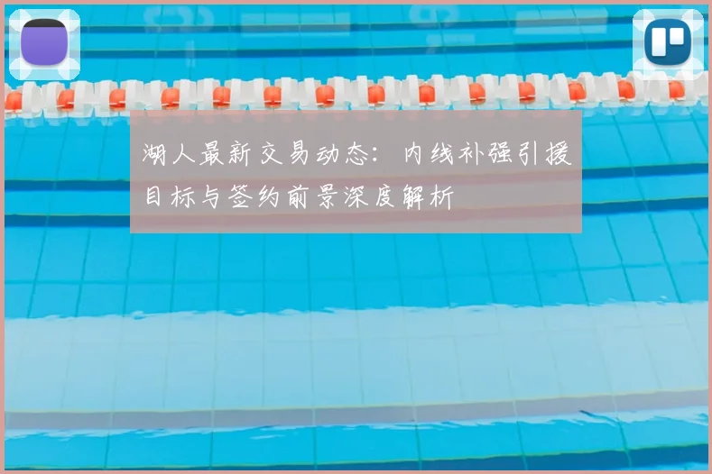 湖人最新交易动态：内线补强引援目标与签约前景深度解析