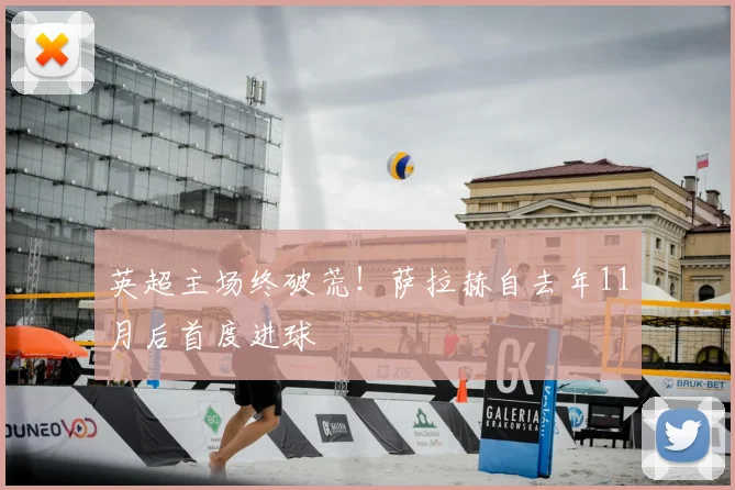 英超主场终破荒！萨拉赫自去年11月后首度进球