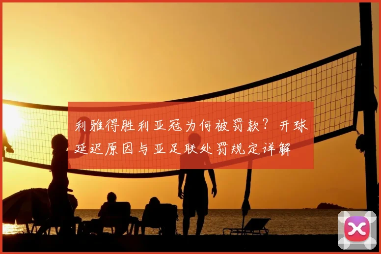 利雅得胜利亚冠为何被罚款？开球延迟原因与亚足联处罚规定详解