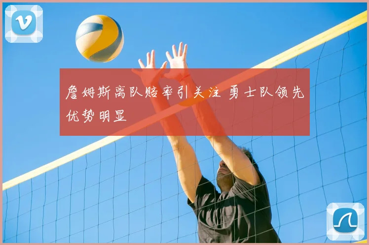 詹姆斯离队赔率引关注 勇士队领先优势明显