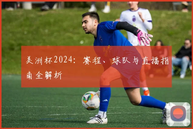 美洲杯2024：赛程、球队与直播指南全解析