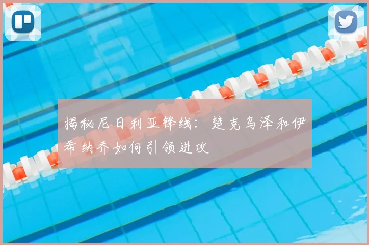 揭秘尼日利亚锋线：楚克乌泽和伊希纳乔如何引领进攻