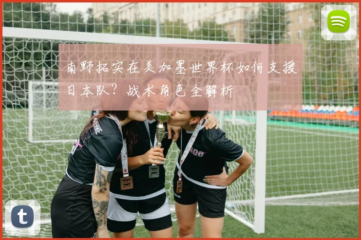 南野拓实在美加墨世界杯如何支援日本队？战术角色全解析