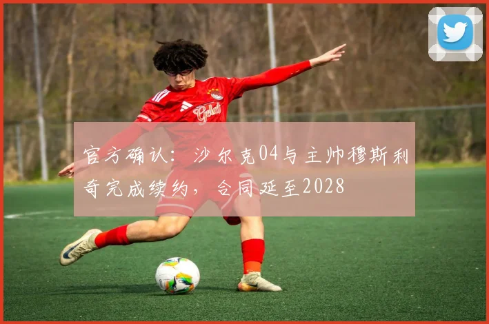 官方确认:沙尔克04与主帅穆斯利奇完成续约,合同延至2028