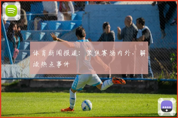 体育新闻报道:聚焦赛场内外,解读热点事件
